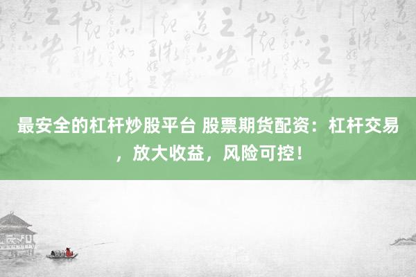 最安全的杠桿炒股平臺 股票期貨配資：杠桿交易，放大收益，風險可控！